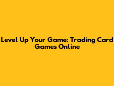 Level Up Your Game: Trading Card Games Online