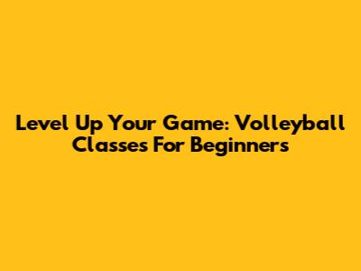 Level Up Your Game: Volleyball Classes For Beginners