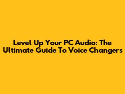 Level Up Your PC Audio: The Ultimate Guide To Voice Changers