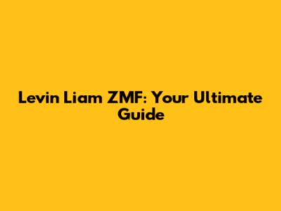 Levin Liam ZMF: Your Ultimate Guide