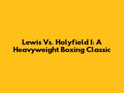 Lewis Vs. Holyfield I: A Heavyweight Boxing Classic