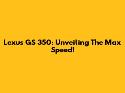 Lexus GS 350: Unveiling The Max Speed!