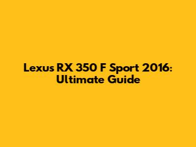 Lexus RX 350 F Sport 2016: Ultimate Guide