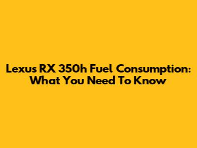 Lexus RX 350h Fuel Consumption: What You Need To Know