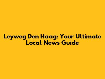 Leyweg Den Haag: Your Ultimate Local News Guide