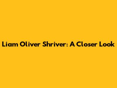 Liam Oliver Shriver: A Closer Look
