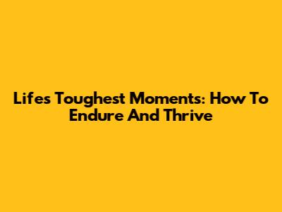 Life's Toughest Moments: How To Endure And Thrive