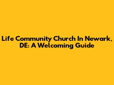 Life Community Church In Newark, DE: A Welcoming Guide