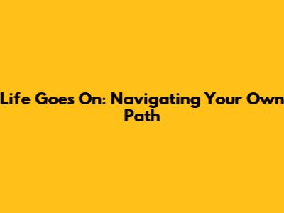 Life Goes On: Navigating Your Own Path