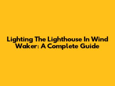 Lighting The Lighthouse In Wind Waker: A Complete Guide