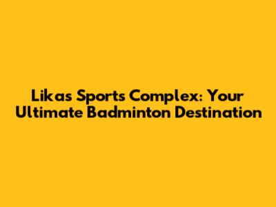 Likas Sports Complex: Your Ultimate Badminton Destination