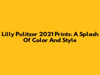 Lilly Pulitzer 2021 Prints: A Splash Of Color And Style