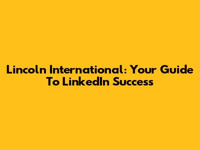 Lincoln International: Your Guide To LinkedIn Success