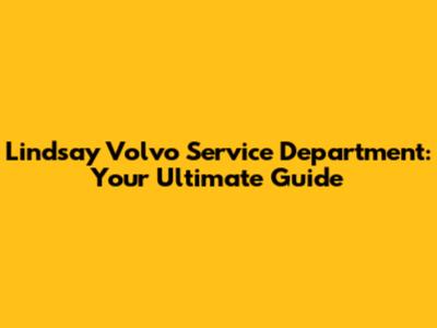 Lindsay Volvo Service Department: Your Ultimate Guide