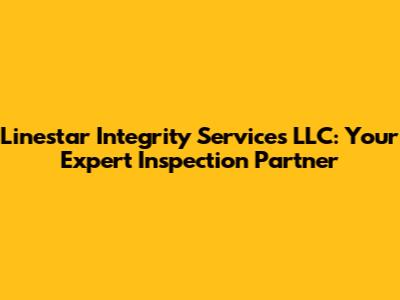 Linestar Integrity Services LLC: Your Expert Inspection Partner