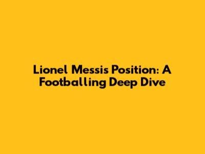 Lionel Messi's Position: A Footballing Deep Dive