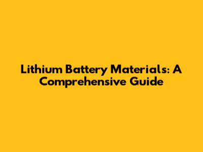 Lithium Battery Materials: A Comprehensive Guide