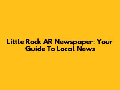 Little Rock AR Newspaper: Your Guide To Local News