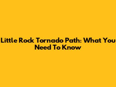 Little Rock Tornado Path: What You Need To Know
