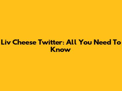 Liv Cheese Twitter: All You Need To Know