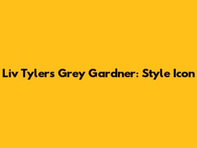 Liv Tyler's Grey Gardner: Style Icon