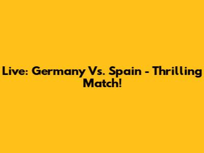 Live: Germany Vs. Spain - Thrilling Match!