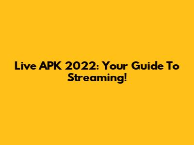 Live APK 2022: Your Guide To Streaming!