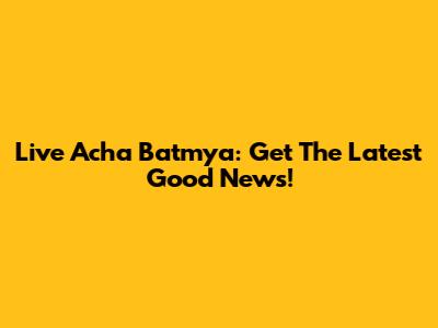 Live Acha Batmya: Get The Latest Good News!