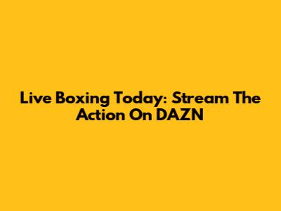 Live Boxing Today: Stream The Action On DAZN