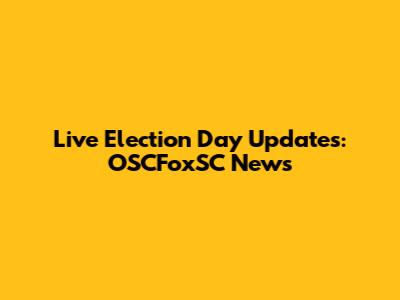 Live Election Day Updates: OSCFoxSC News
