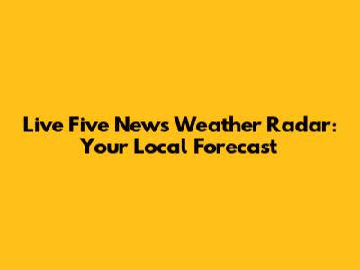 Live Five News Weather Radar: Your Local Forecast