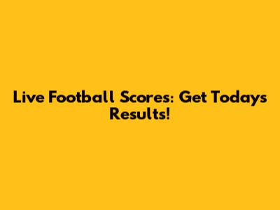 Live Football Scores: Get Today's Results!