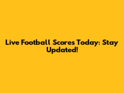 Live Football Scores Today: Stay Updated!