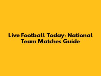 Live Football Today: National Team Matches Guide