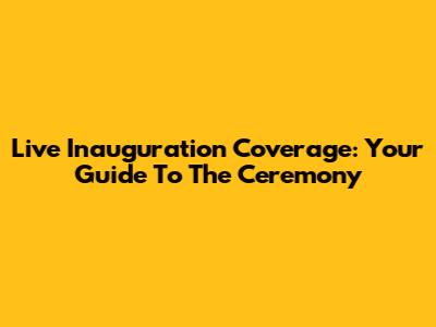 Live Inauguration Coverage: Your Guide To The Ceremony