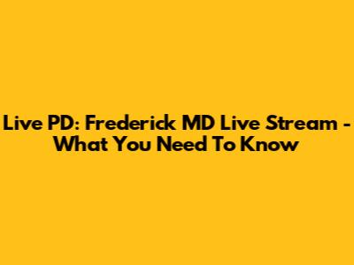 Live PD: Frederick MD Live Stream - What You Need To Know