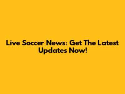 Live Soccer News: Get The Latest Updates Now!