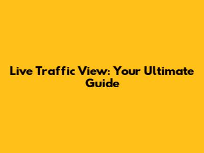 Live Traffic View: Your Ultimate Guide