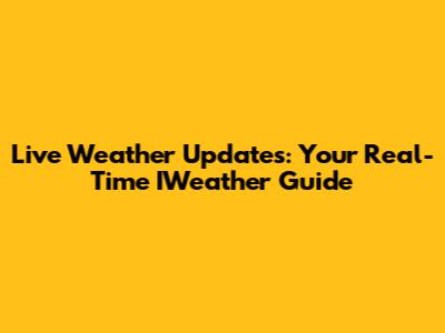 Live Weather Updates: Your Real-Time IWeather Guide