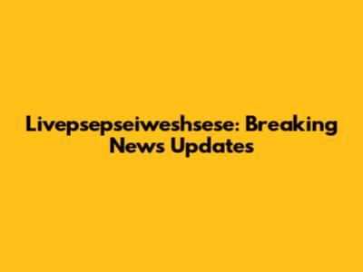 Livepsepseiweshsese: Breaking News Updates