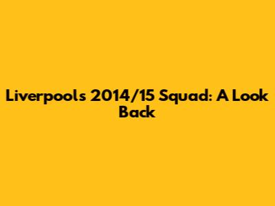 Liverpool's 2014/15 Squad: A Look Back