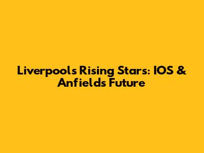 Liverpool's Rising Stars: IOS & Anfield's Future