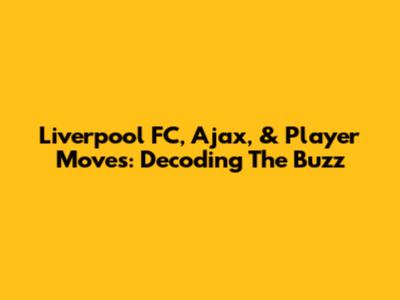 Liverpool FC, Ajax, & Player Moves: Decoding The Buzz