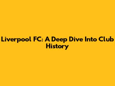 Liverpool FC: A Deep Dive Into Club History