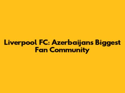 Liverpool FC: Azerbaijan's Biggest Fan Community