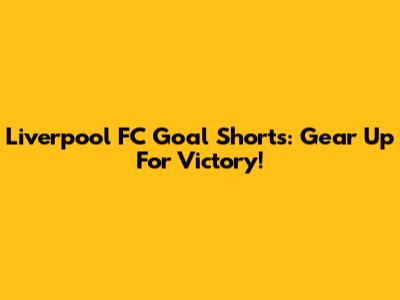 Liverpool FC Goal Shorts: Gear Up For Victory!