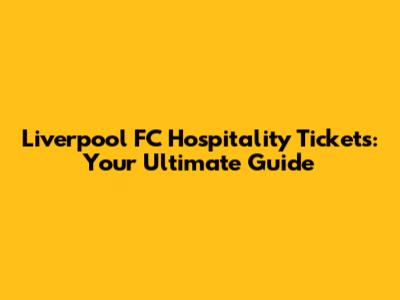 Liverpool FC Hospitality Tickets: Your Ultimate Guide