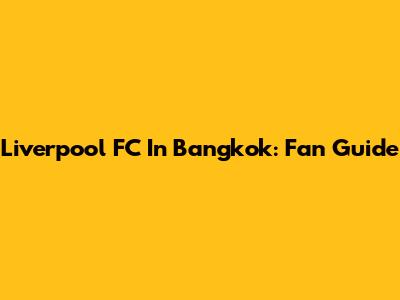 Liverpool FC In Bangkok: Fan Guide