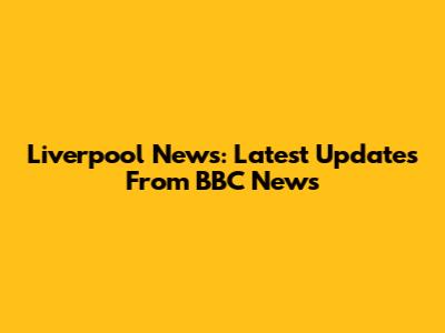 Liverpool News: Latest Updates From BBC News