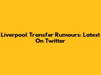 Liverpool Transfer Rumours: Latest On Twitter